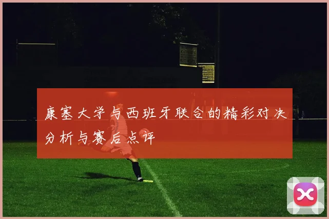 康塞大学与西班牙联合的精彩对决分析与赛后点评