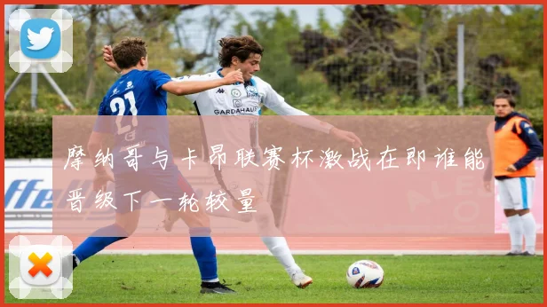 摩纳哥与卡昂联赛杯激战在即谁能晋级下一轮较量