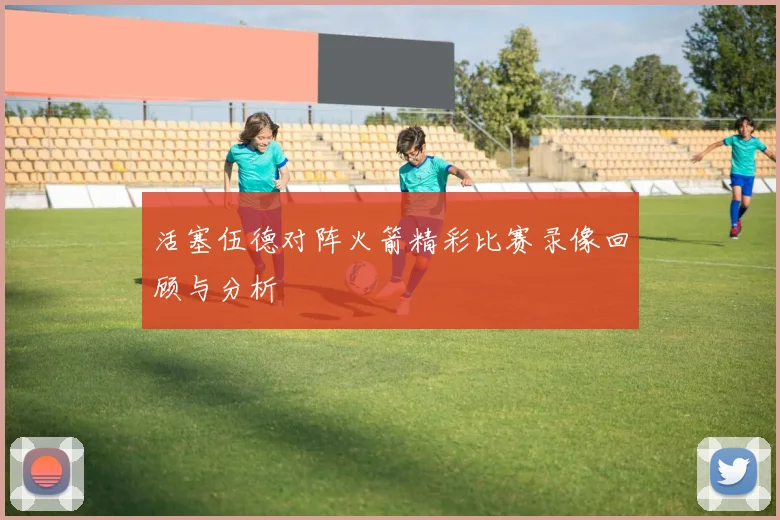 活塞伍德对阵火箭精彩比赛录像回顾与分析