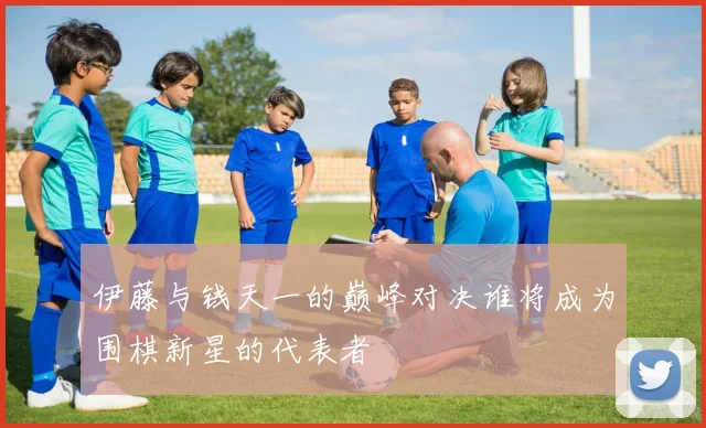 伊藤与钱天一的巅峰对决谁将成为围棋新星的代表者