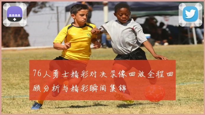 76人勇士精彩对决录像回放全程回顾分析与精彩瞬间集锦
