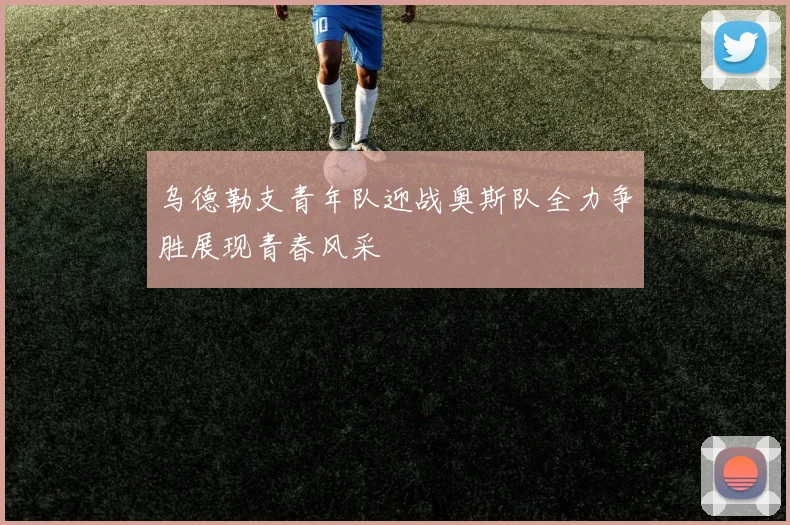 乌德勒支青年队迎战奥斯队全力争胜展现青春风采