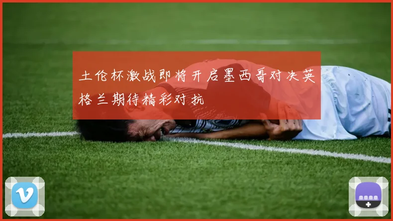 土伦杯激战即将开启墨西哥对决英格兰期待精彩对抗