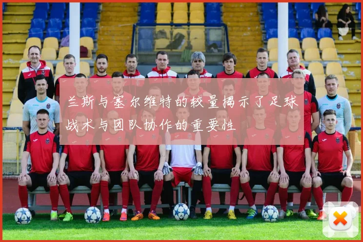 兰斯与塞尔维特的较量揭示了足球战术与团队协作的重要性