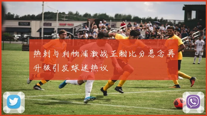 热刺与利物浦激战正酣比分悬念再升级引发球迷热议