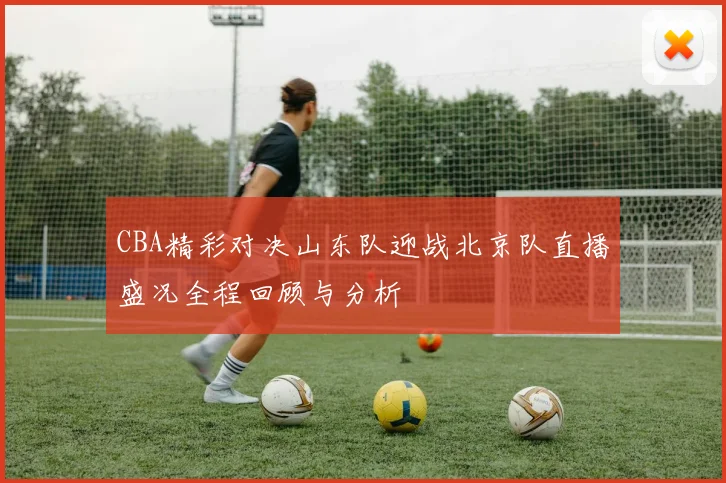 CBA精彩对决山东队迎战北京队直播盛况全程回顾与分析