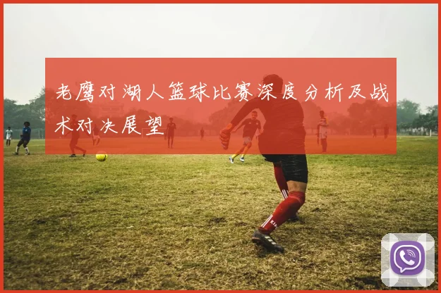 老鹰对湖人篮球比赛深度分析及战术对决展望