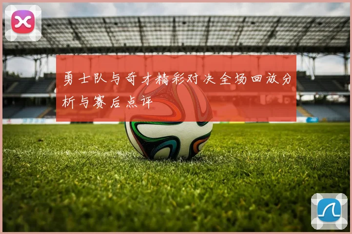 勇士队与奇才精彩对决全场回放分析与赛后点评