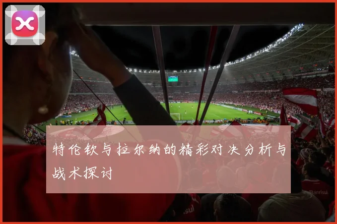 特伦钦与拉尔纳的精彩对决分析与战术探讨
