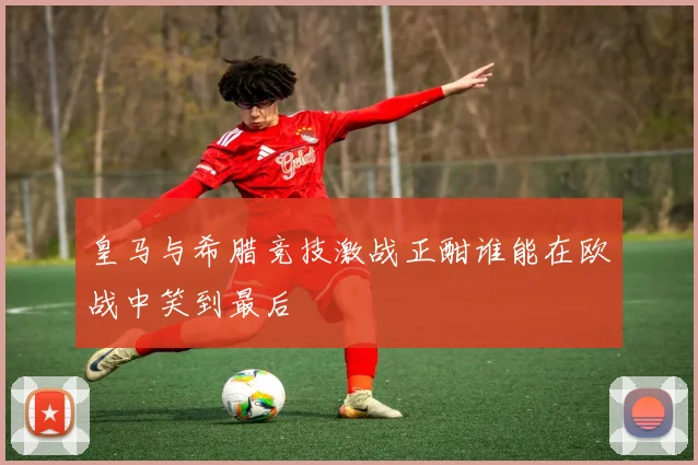 皇马与希腊竞技激战正酣谁能在欧战中笑到最后