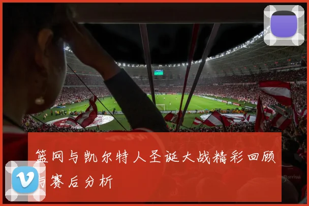 篮网与凯尔特人圣诞大战精彩回顾与赛后分析