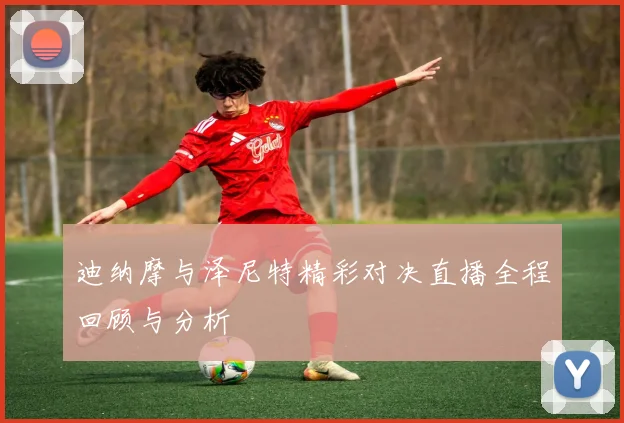 迪纳摩与泽尼特精彩对决直播全程回顾与分析