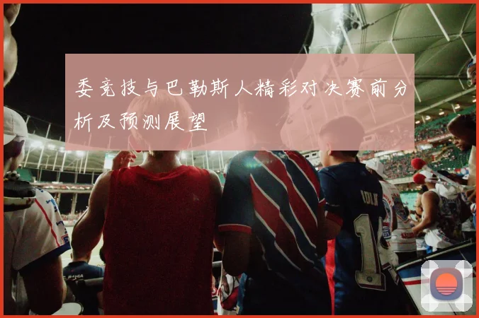 委竞技与巴勒斯人精彩对决赛前分析及预测展望
