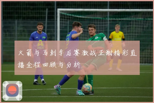 火箭与马刺季后赛激战正酣精彩直播全程回顾与分析