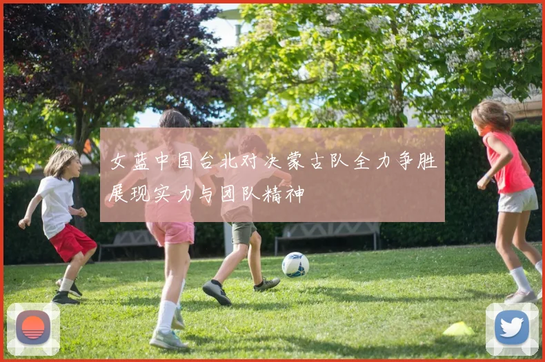 女蓝中国台北对决蒙古队全力争胜展现实力与团队精神