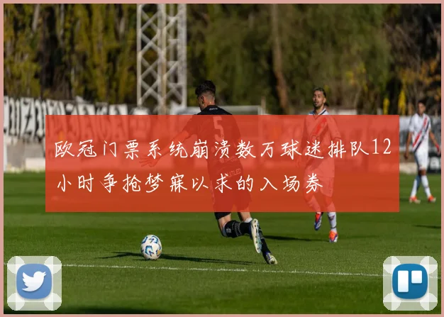 欧冠门票系统崩溃数万球迷排队12小时争抢梦寐以求的入场券