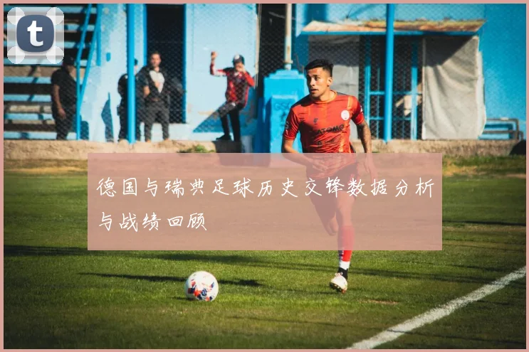 德国与瑞典足球历史交锋数据分析与战绩回顾