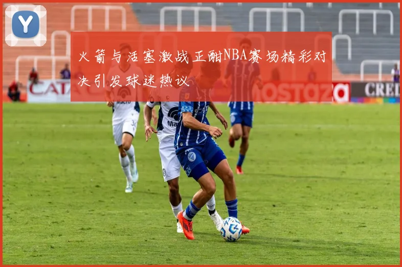 火箭与活塞激战正酣NBA赛场精彩对决引发球迷热议