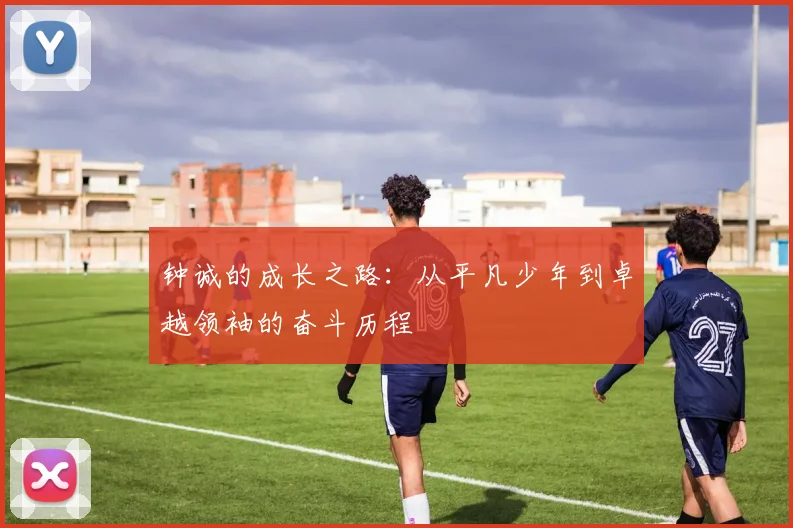 钟诚的成长之路：从平凡少年到卓越领袖的奋斗历程