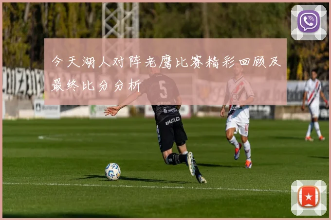 今天湖人对阵老鹰比赛精彩回顾及最终比分分析