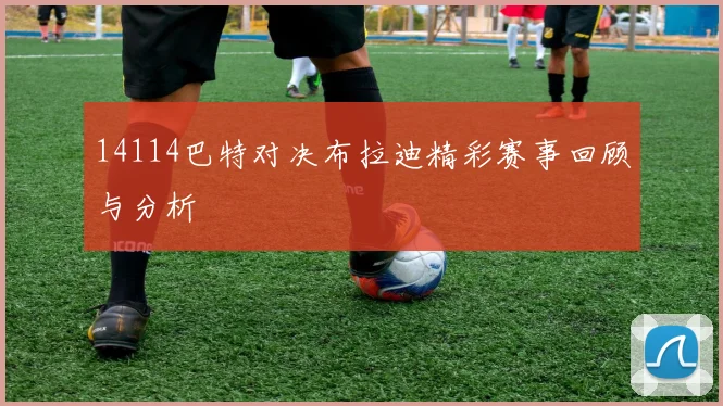 14114巴特对决布拉迪精彩赛事回顾与分析
