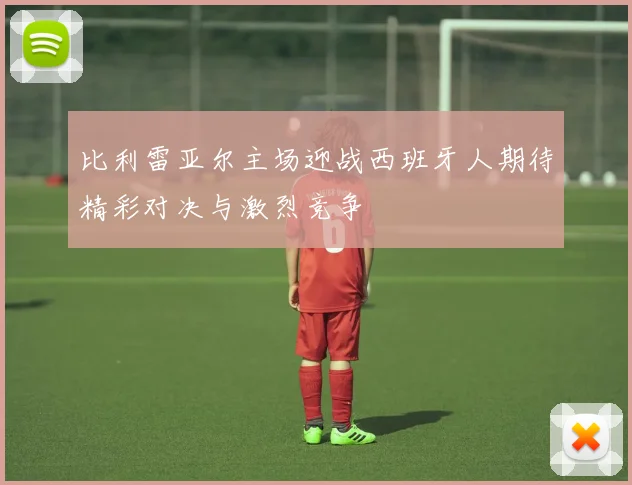 比利雷亚尔主场迎战西班牙人期待精彩对决与激烈竞争