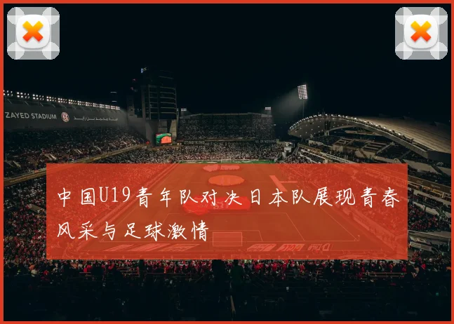 中国U19青年队对决日本队展现青春风采与足球激情