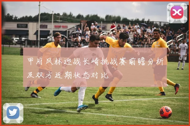 甲府风林迎战长崎挑战赛前瞻分析及双方近期状态对比