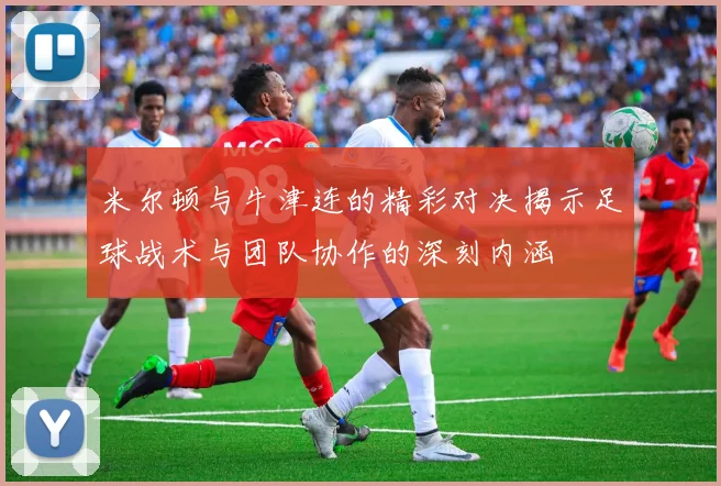 米尔顿与牛津连的精彩对决揭示足球战术与团队协作的深刻内涵