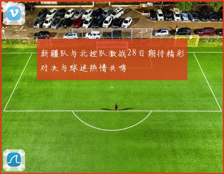 新疆队与北控队激战28日期待精彩对决与球迷热情共鸣