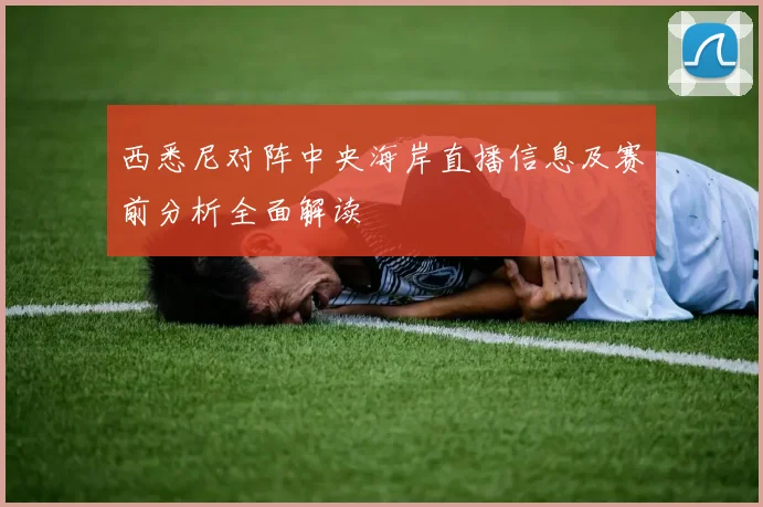 西悉尼对阵中央海岸直播信息及赛前分析全面解读